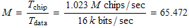 FormBox[RowBox[{M, =, RowBox[{T_chip/T_data, =, RowBox[{RowBox[{RowBox[{(, RowBox[{1.023,  , M,  , chips/sec}], )}], /, (16 k bits/sec)}], =, 65.472}]}]}], TraditionalForm]